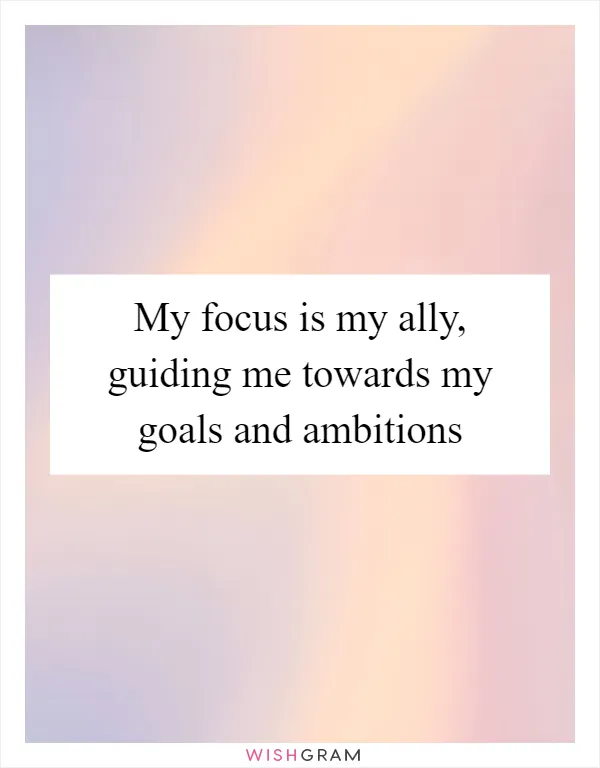 My focus is my ally, guiding me towards my goals and ambitions