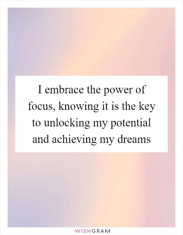 I embrace the power of focus, knowing it is the key to unlocking my potential and achieving my dreams