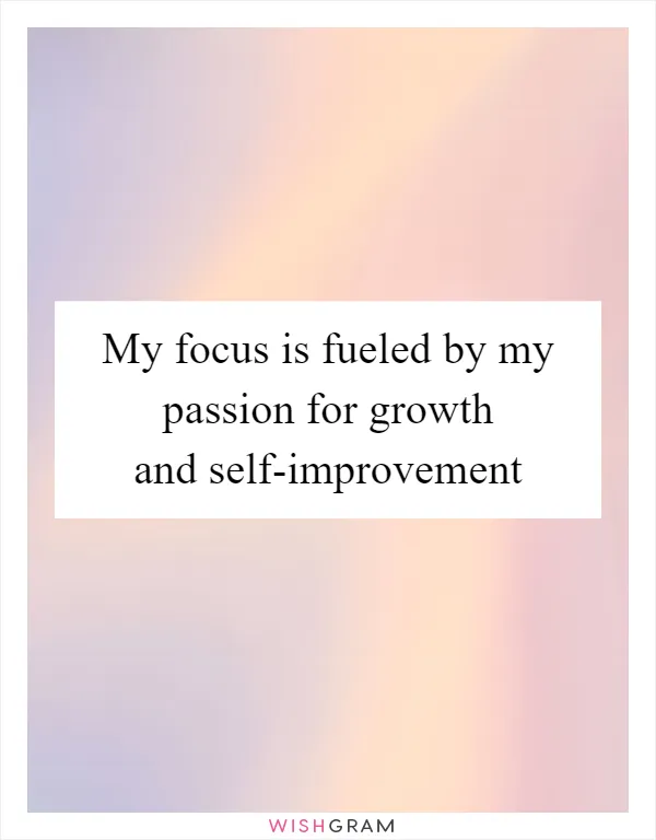 My focus is fueled by my passion for growth and self-improvement