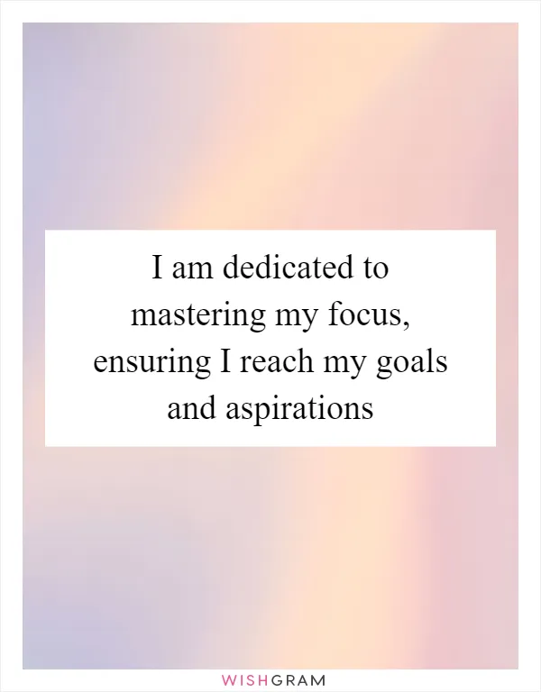 I am dedicated to mastering my focus, ensuring I reach my goals and aspirations