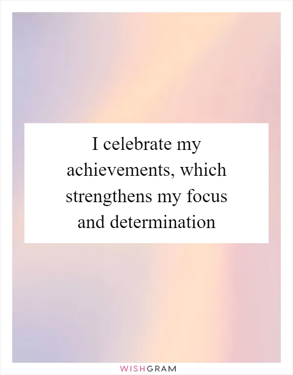 I celebrate my achievements, which strengthens my focus and determination