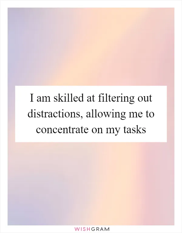 I am skilled at filtering out distractions, allowing me to concentrate on my tasks