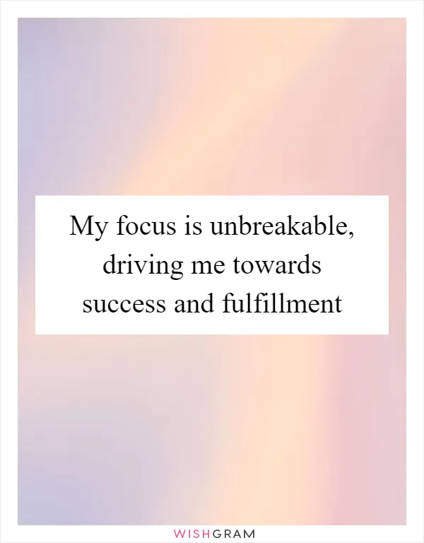My focus is unbreakable, driving me towards success and fulfillment