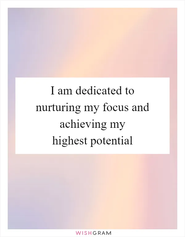 I am dedicated to nurturing my focus and achieving my highest potential