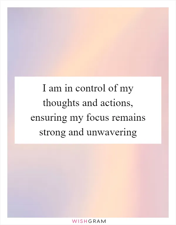 I am in control of my thoughts and actions, ensuring my focus remains strong and unwavering