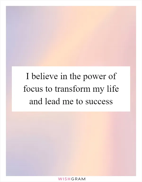 I believe in the power of focus to transform my life and lead me to success