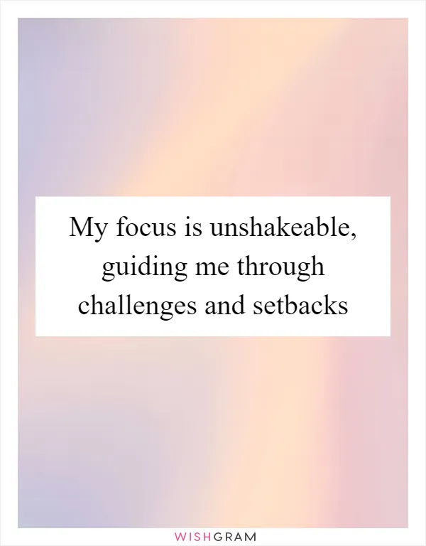 My focus is unshakeable, guiding me through challenges and setbacks