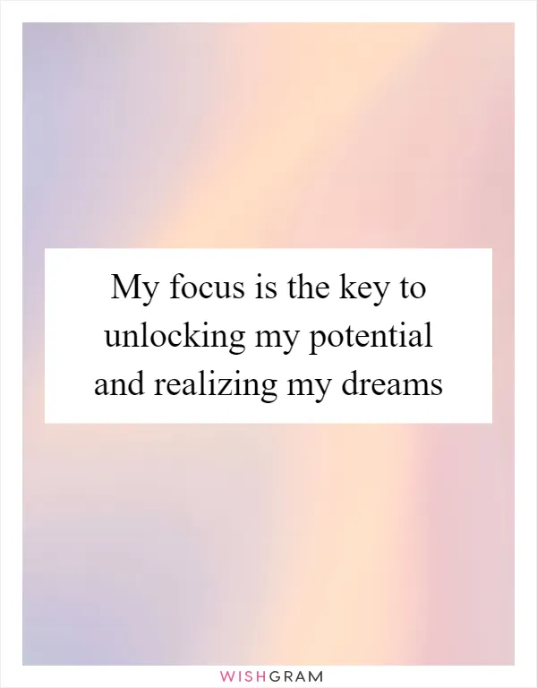 My focus is the key to unlocking my potential and realizing my dreams