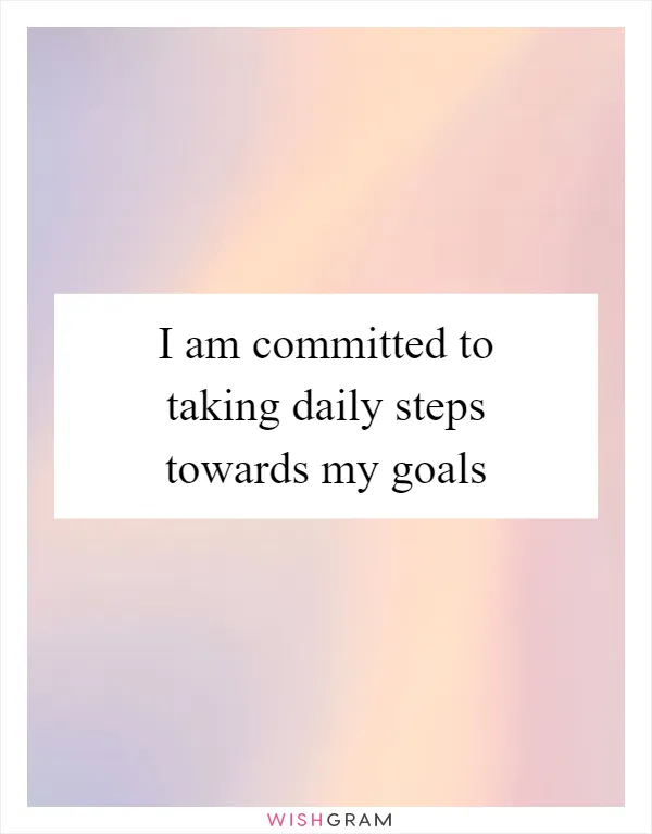 I am committed to taking daily steps towards my goals