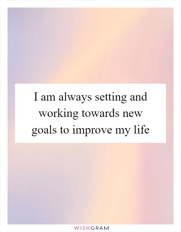 I am always setting and working towards new goals to improve my life