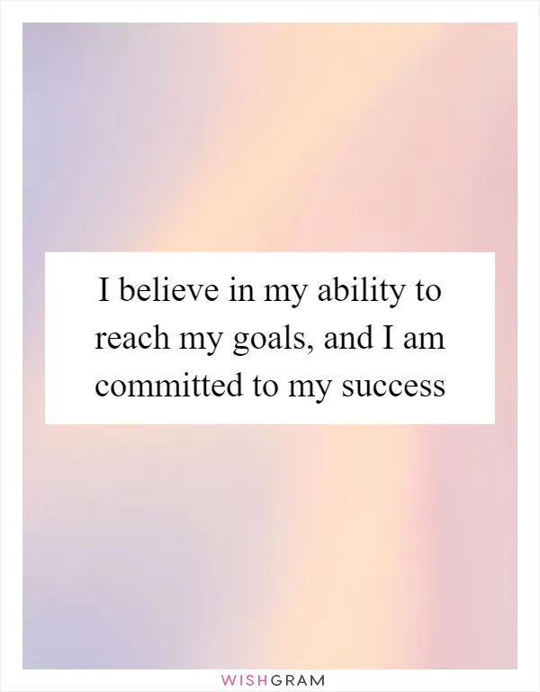 I believe in my ability to reach my goals, and I am committed to my success