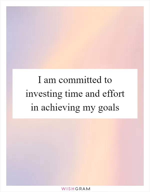 I am committed to investing time and effort in achieving my goals