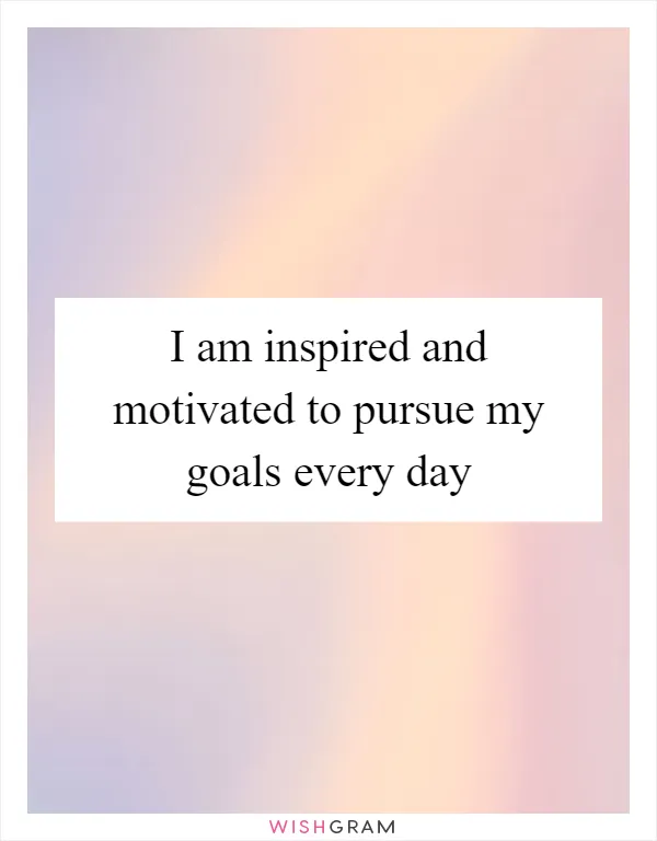 I am inspired and motivated to pursue my goals every day