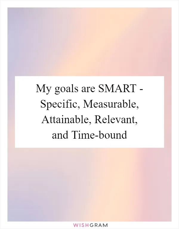 My goals are SMART - Specific, Measurable, Attainable, Relevant, and Time-bound