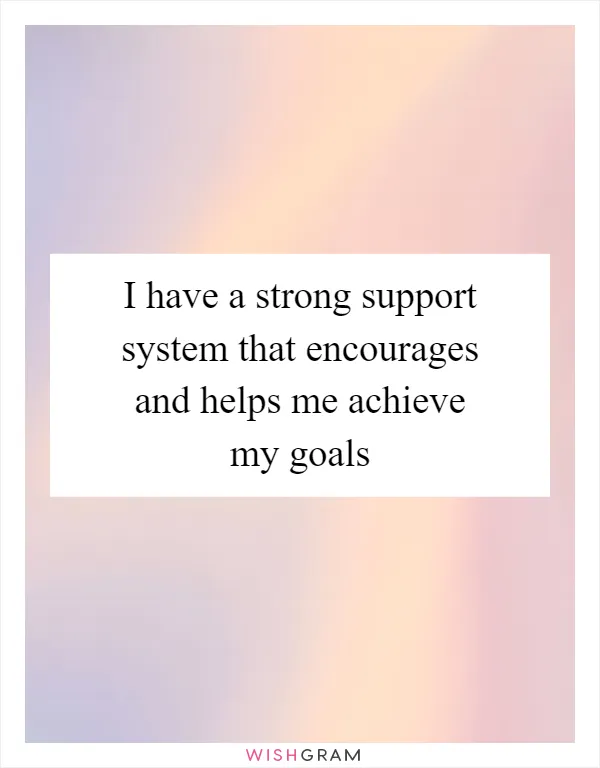 I have a strong support system that encourages and helps me achieve my goals
