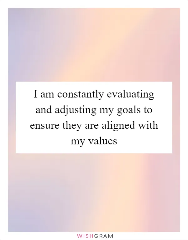 I am constantly evaluating and adjusting my goals to ensure they are aligned with my values