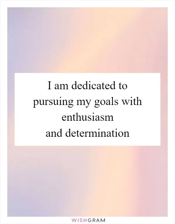 I am dedicated to pursuing my goals with enthusiasm and determination