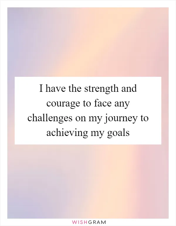 I have the strength and courage to face any challenges on my journey to achieving my goals