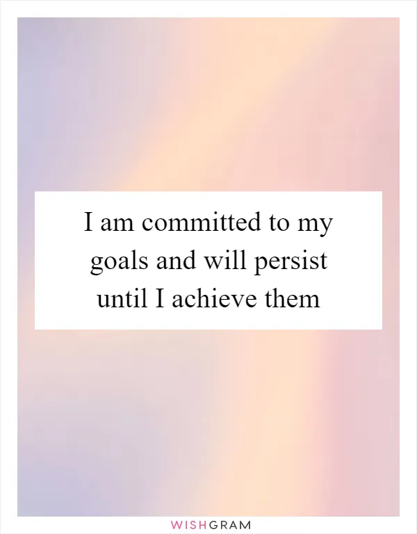 I am committed to my goals and will persist until I achieve them