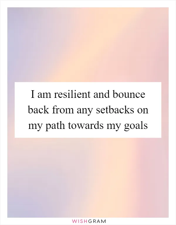 I am resilient and bounce back from any setbacks on my path towards my goals