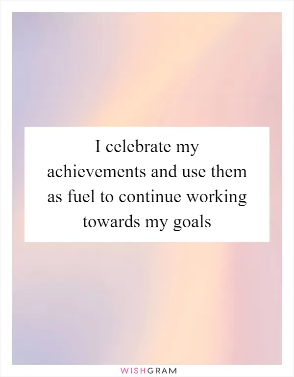 I celebrate my achievements and use them as fuel to continue working towards my goals