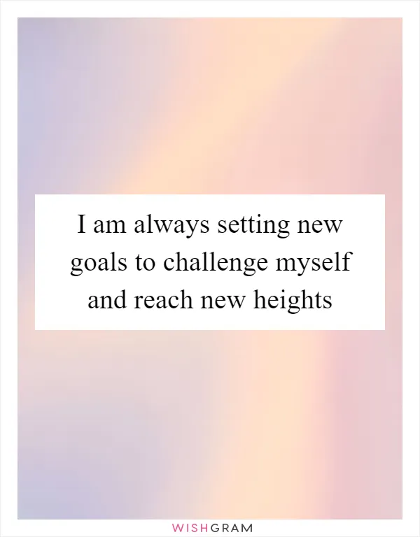 I am always setting new goals to challenge myself and reach new heights