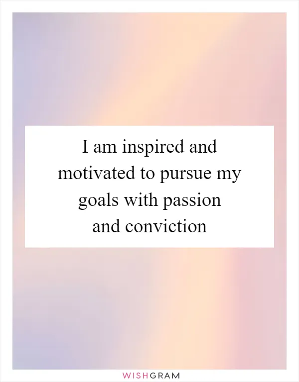 I am inspired and motivated to pursue my goals with passion and conviction