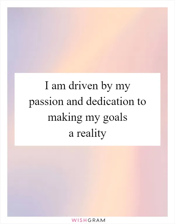 I am driven by my passion and dedication to making my goals a reality