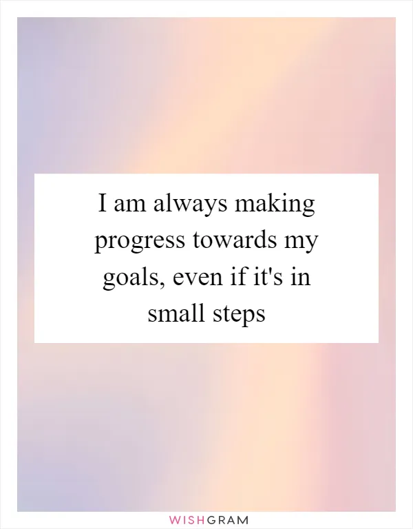 I am always making progress towards my goals, even if it's in small steps