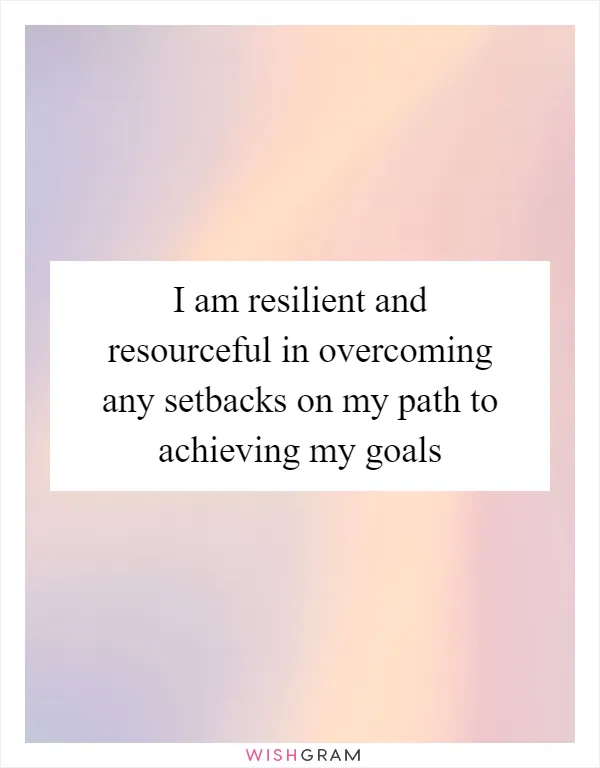 I am resilient and resourceful in overcoming any setbacks on my path to achieving my goals