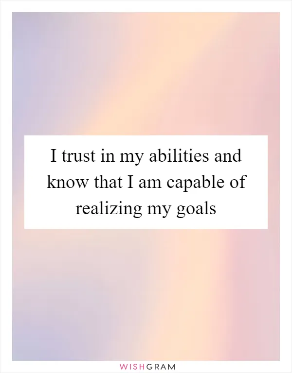 I trust in my abilities and know that I am capable of realizing my goals