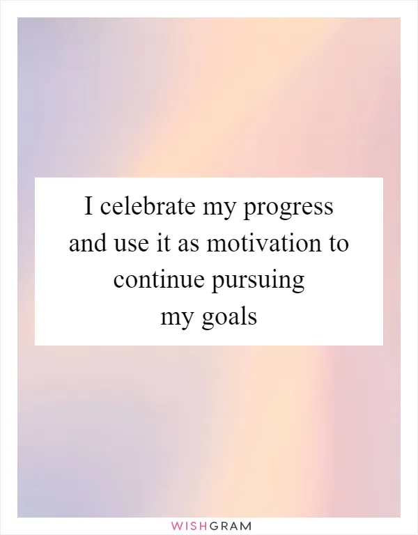 I celebrate my progress and use it as motivation to continue pursuing my goals