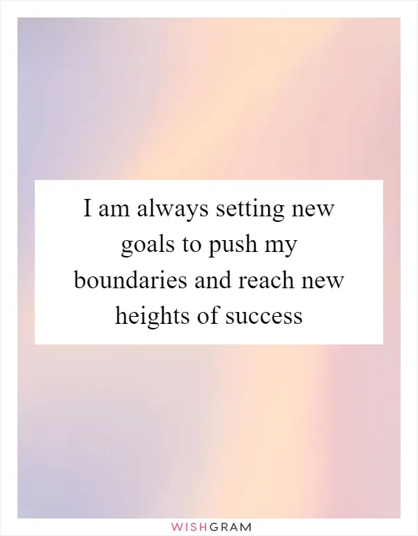 I am always setting new goals to push my boundaries and reach new heights of success
