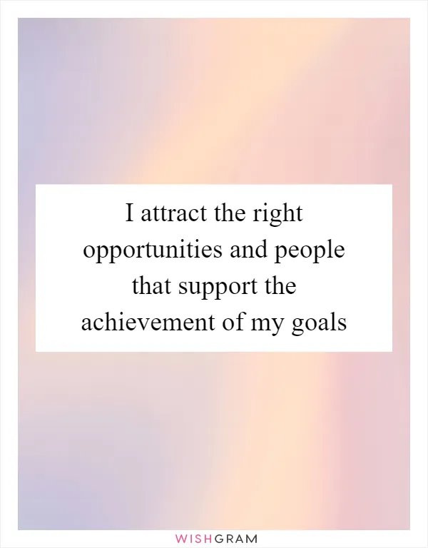 I attract the right opportunities and people that support the achievement of my goals