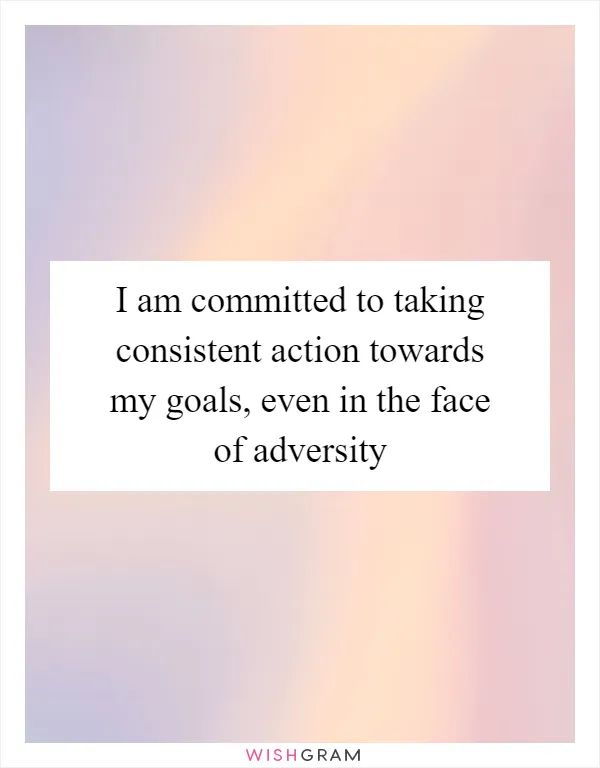 I am committed to taking consistent action towards my goals, even in the face of adversity