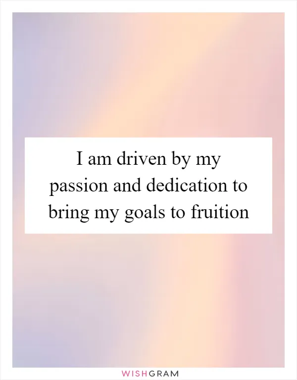 I am driven by my passion and dedication to bring my goals to fruition