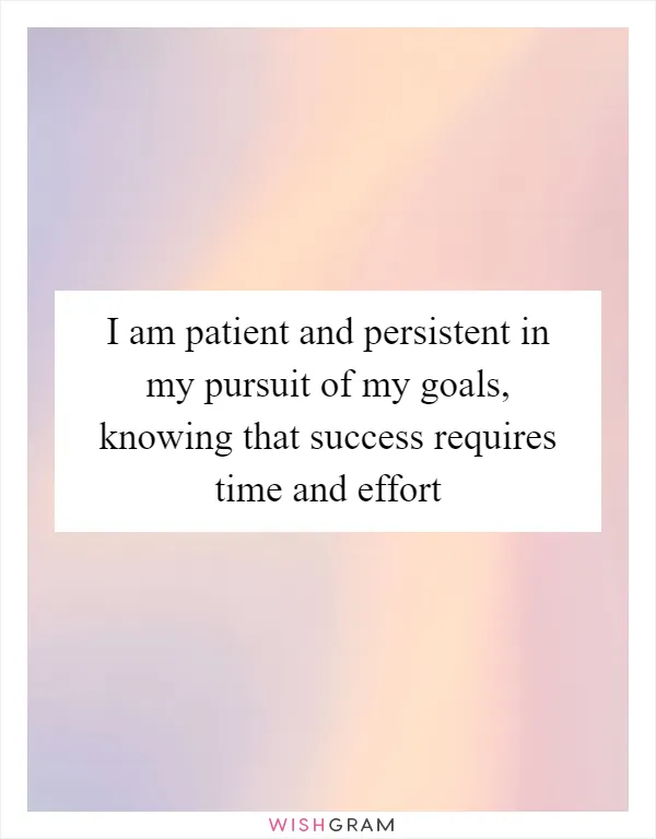 I am patient and persistent in my pursuit of my goals, knowing that success requires time and effort