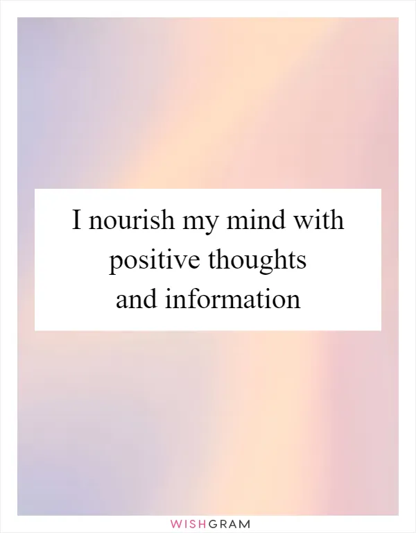 I nourish my mind with positive thoughts and information