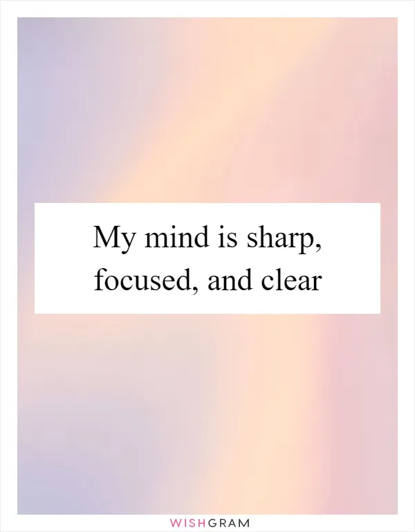 My mind is sharp, focused, and clear