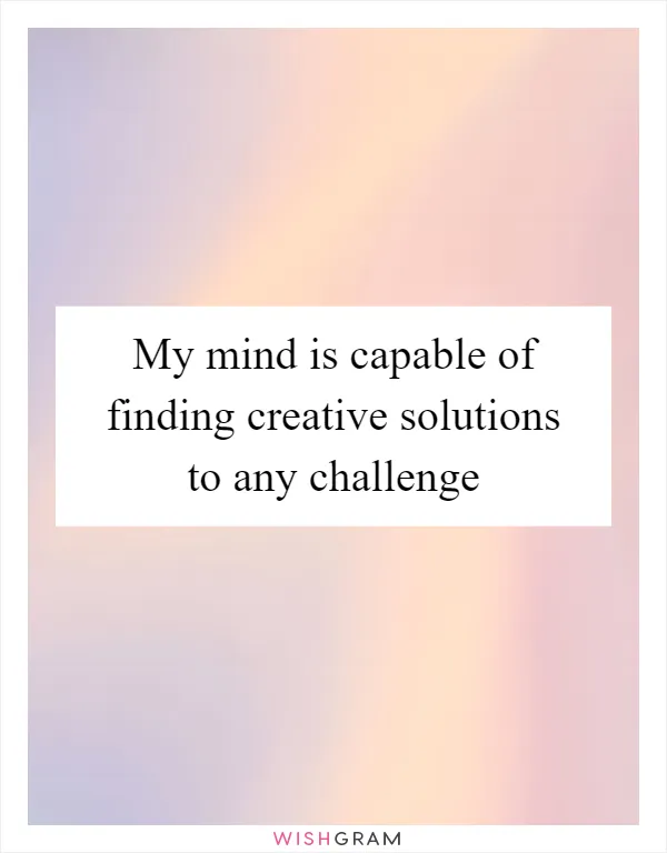My mind is capable of finding creative solutions to any challenge