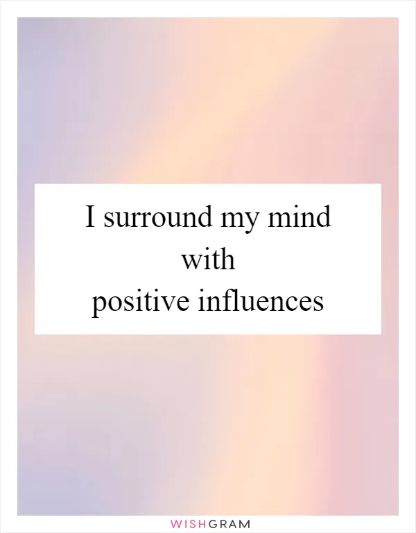 I surround my mind with positive influences