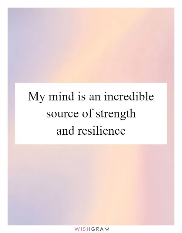My mind is an incredible source of strength and resilience