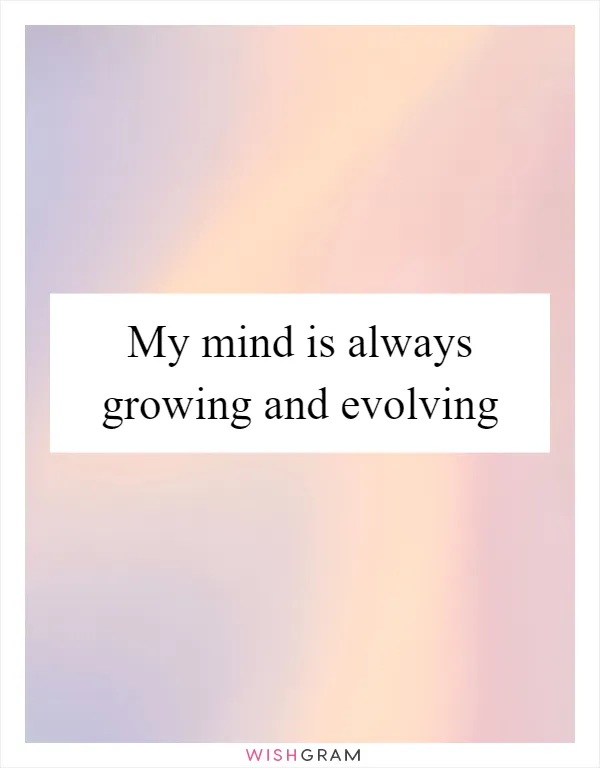 My mind is always growing and evolving