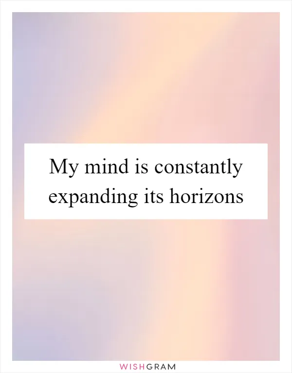 My mind is constantly expanding its horizons