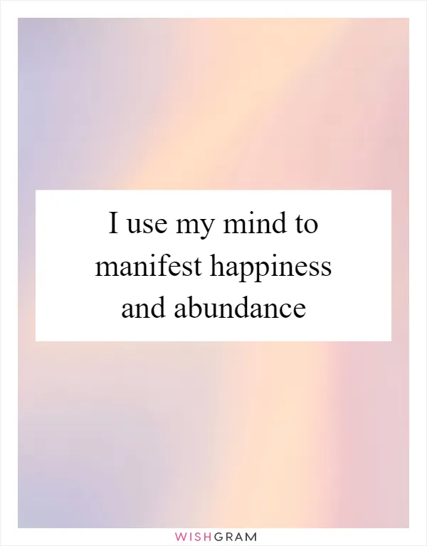 I use my mind to manifest happiness and abundance