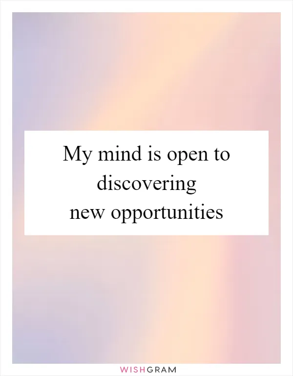 My mind is open to discovering new opportunities