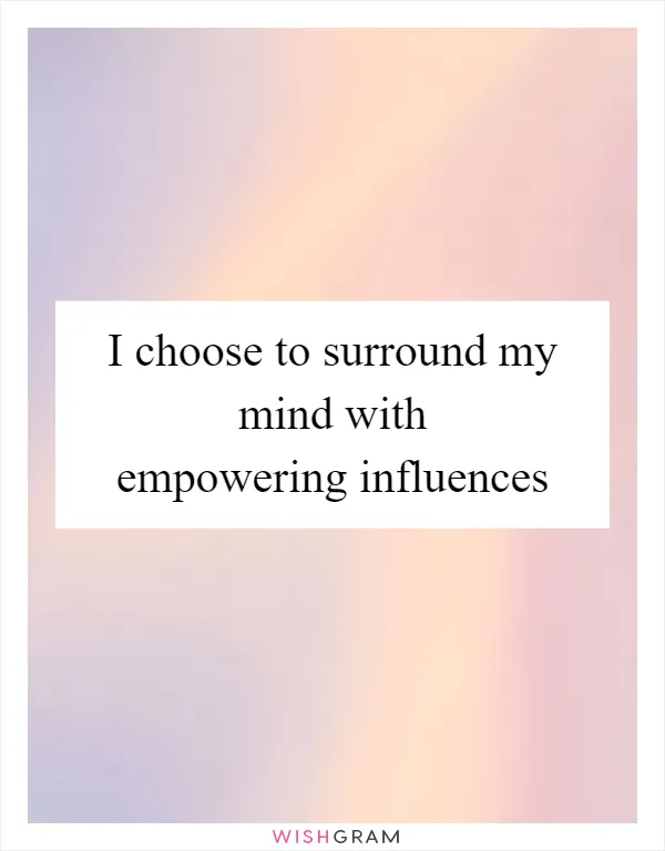 I choose to surround my mind with empowering influences