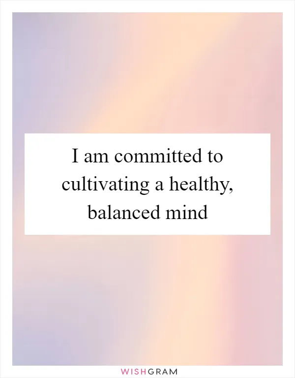 I am committed to cultivating a healthy, balanced mind