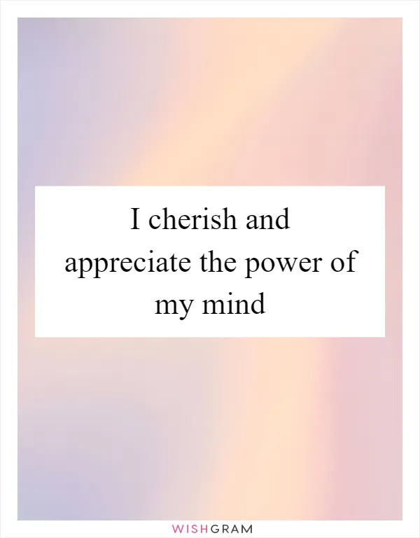 I cherish and appreciate the power of my mind