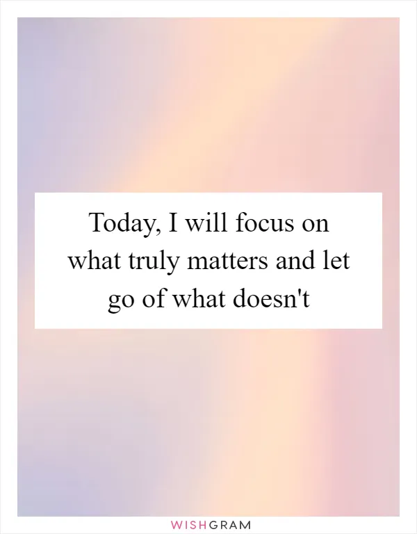 Today, I will focus on what truly matters and let go of what doesn't